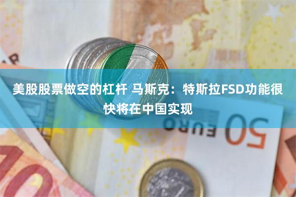 美股股票做空的杠杆 马斯克：特斯拉FSD功能很快将在中国实现