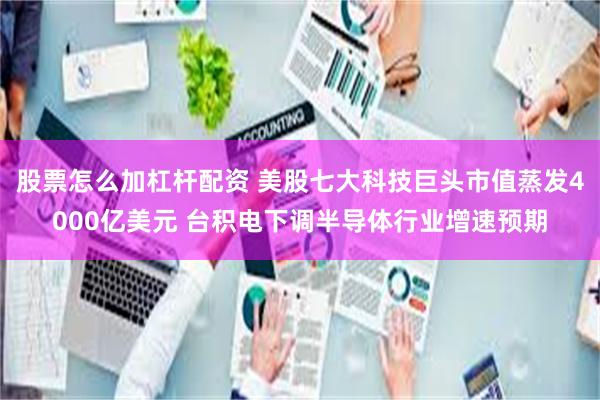 股票怎么加杠杆配资 美股七大科技巨头市值蒸发4000亿美元 台积电下调半导体行业增速预期