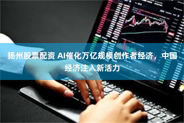 扬州股票配资 AI催化万亿规模创作者经济，中国经济注入新活力