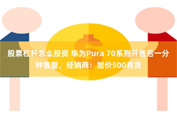 股票杠杆怎么投资 华为Pura 70系列开售后一分钟售罄，经销商：加价500有货