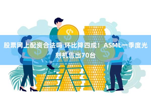 股票网上配资合法吗 环比降四成！ASML一季度光刻机售出70台