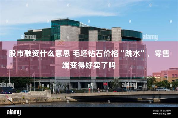 股市融资什么意思 毛坯钻石价格“跳水”，零售端变得好卖了吗