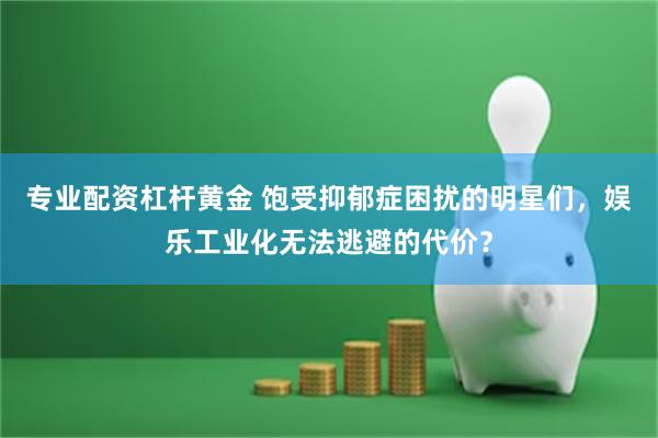 专业配资杠杆黄金 饱受抑郁症困扰的明星们，娱乐工业化无法逃避的代价？