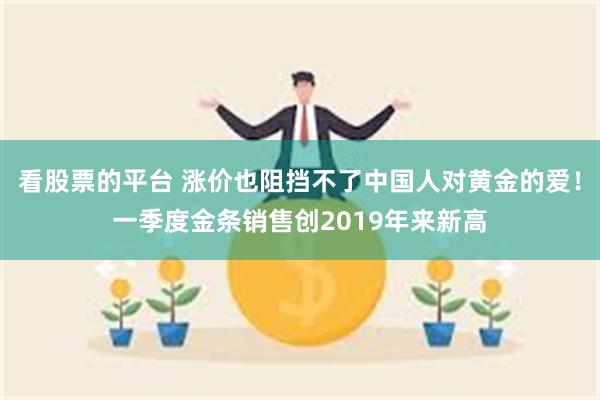 看股票的平台 涨价也阻挡不了中国人对黄金的爱！一季度金条销售创2019年来新高