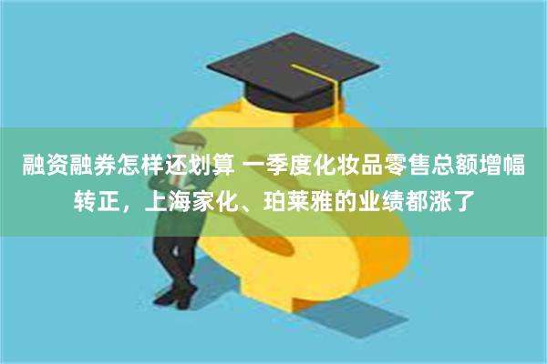 融资融券怎样还划算 一季度化妆品零售总额增幅转正，上海家化、珀莱雅的业绩都涨了