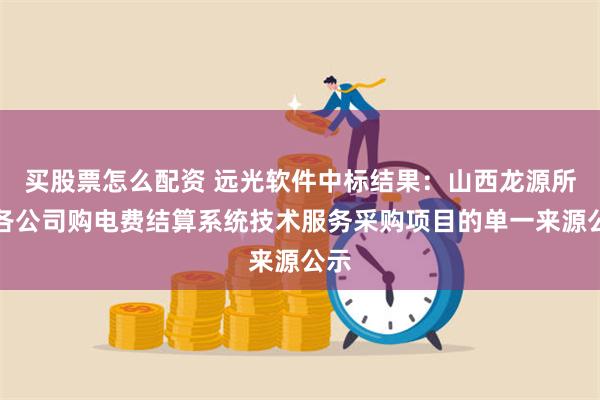 买股票怎么配资 远光软件中标结果：山西龙源所属各公司购电费结算系统技术服务采购项目的单一来源公示