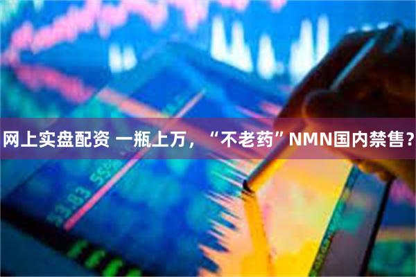 网上实盘配资 一瓶上万，“不老药”NMN国内禁售？