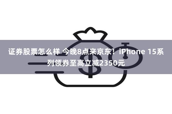 证券股票怎么样 今晚8点来京东！iPhone 15系列领券至高立减2350元