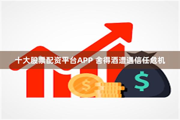 十大股票配资平台APP 舍得酒遭遇信任危机