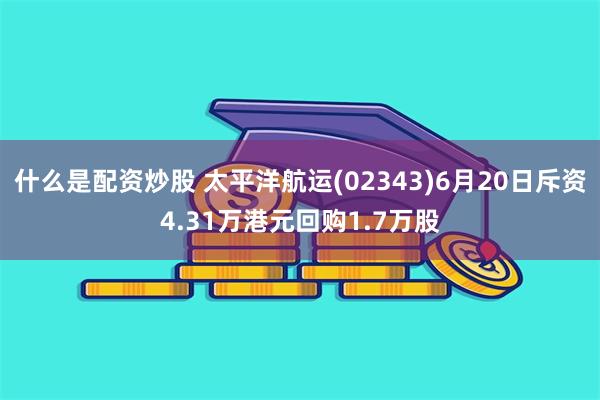 什么是配资炒股 太平洋航运(02343)6月20日斥资4.31万港元回购1.7万股