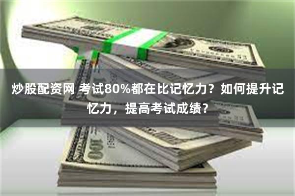 炒股配资网 考试80%都在比记忆力？如何提升记忆力，提高考试成绩？