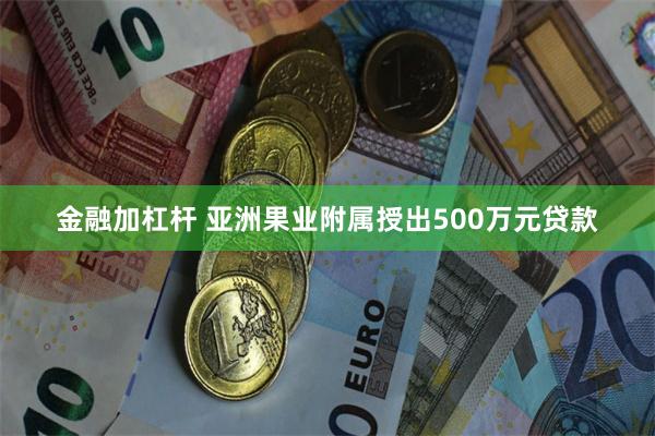 金融加杠杆 亚洲果业附属授出500万元贷款