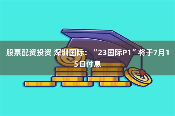 股票配资投资 深圳国际：“23国际P1”将于7月15日付息