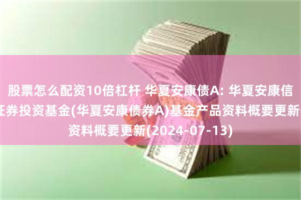 股票怎么配资10倍杠杆 华夏安康债A: 华夏安康信用优选债券型证券投资基金(华夏安康债券A)基金产品资料概要更新(2024-07-13)