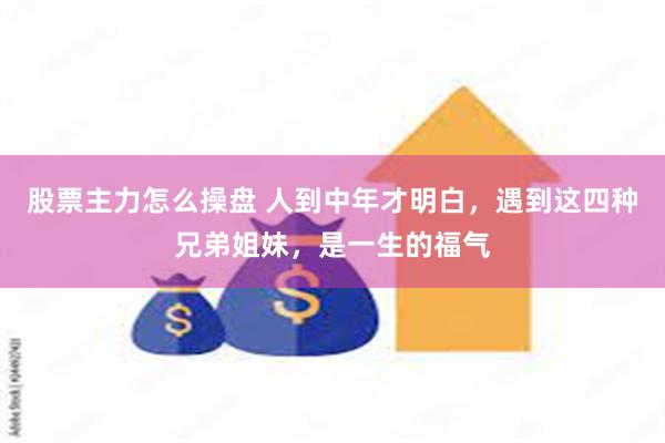 股票主力怎么操盘 人到中年才明白，遇到这四种兄弟姐妹，是一生的福气