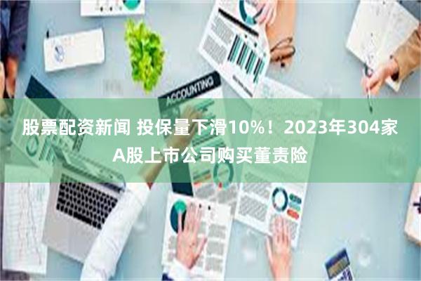 股票配资新闻 投保量下滑10%！2023年304家A股上市公司购买董责险