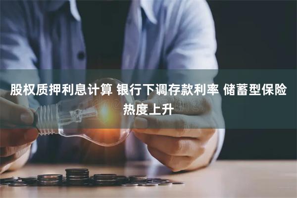 股权质押利息计算 银行下调存款利率 储蓄型保险热度上升