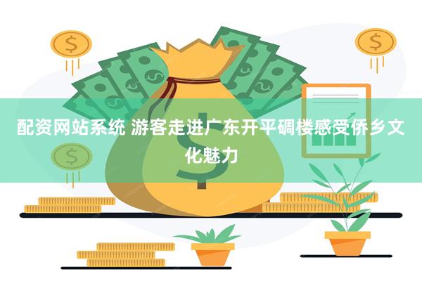 配资网站系统 游客走进广东开平碉楼感受侨乡文化魅力