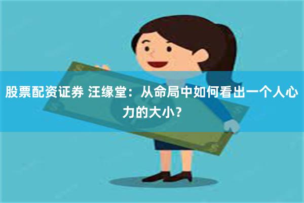 股票配资证券 汪缘堂：从命局中如何看出一个人心力的大小？