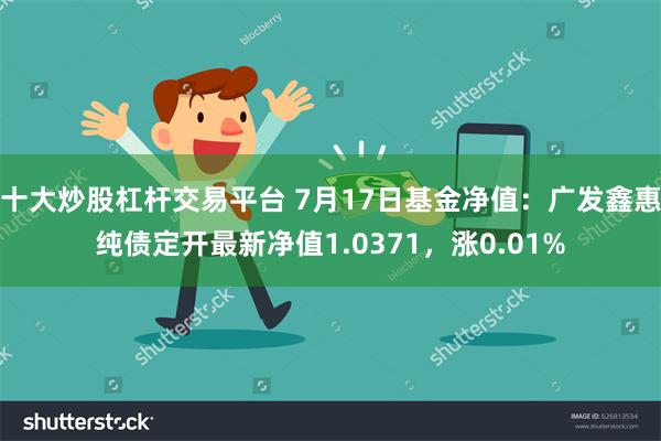 十大炒股杠杆交易平台 7月17日基金净值：广发鑫惠纯债定开最新净值1.0371，涨0.01%