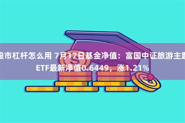 股市杠杆怎么用 7月17日基金净值：富国中证旅游主题ETF最新净值0.6449，涨1.21%