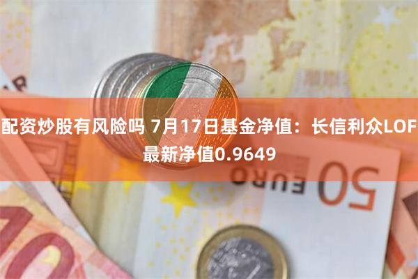 配资炒股有风险吗 7月17日基金净值：长信利众LOF最新净值0.9649