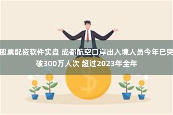 股票配资软件实盘 成都航空口岸出入境人员今年已突破300万人次 超过2023年全年