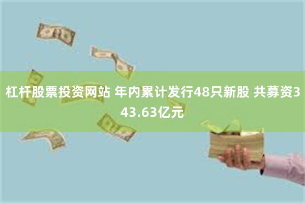 杠杆股票投资网站 年内累计发行48只新股 共募资343.63亿元