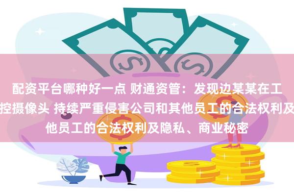 配资平台哪种好一点 财通资管：发现边某某在工位上私自安装监控摄像头 持续严重侵害公司和其他员工的合法权利及隐私、商业秘密