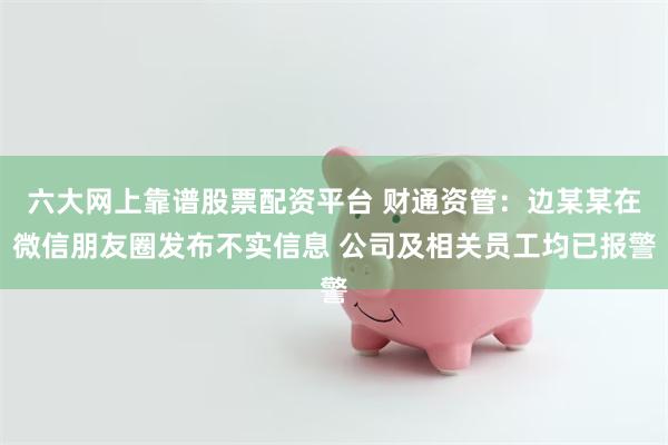 六大网上靠谱股票配资平台 财通资管：边某某在微信朋友圈发布不实信息 公司及相关员工均已报警