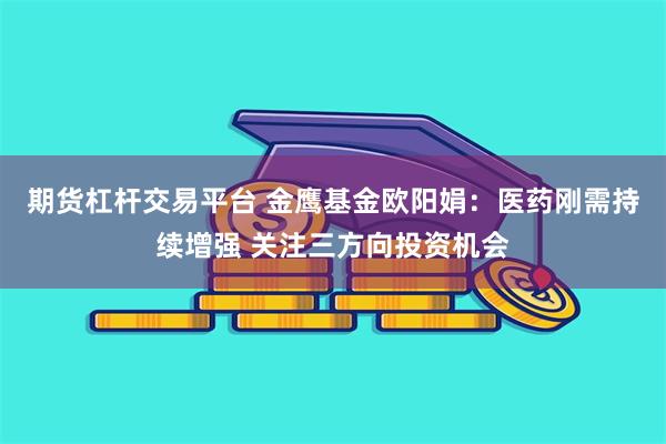 期货杠杆交易平台 金鹰基金欧阳娟：医药刚需持续增强 关注三方向投资机会