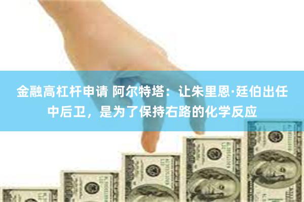 金融高杠杆申请 阿尔特塔：让朱里恩·廷伯出任中后卫，是为了保持右路的化学反应