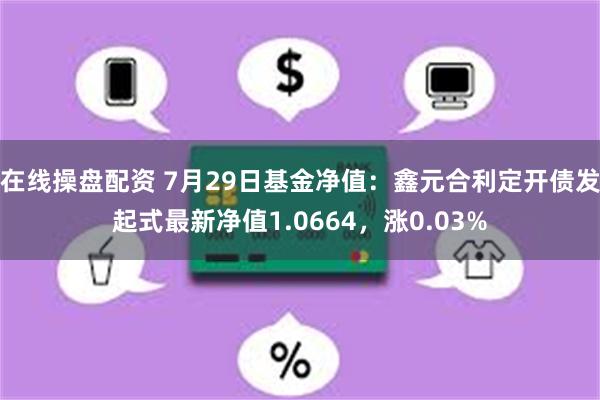 在线操盘配资 7月29日基金净值：鑫元合利定开债发起式最新净值1.0664，涨0.03%