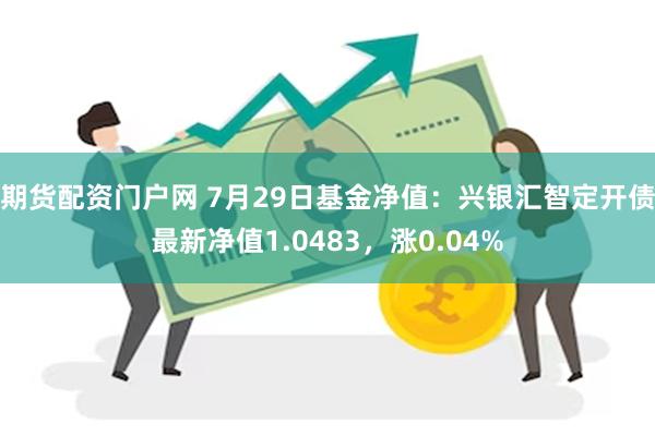 期货配资门户网 7月29日基金净值：兴银汇智定开债最新净值1.0483，涨0.04%