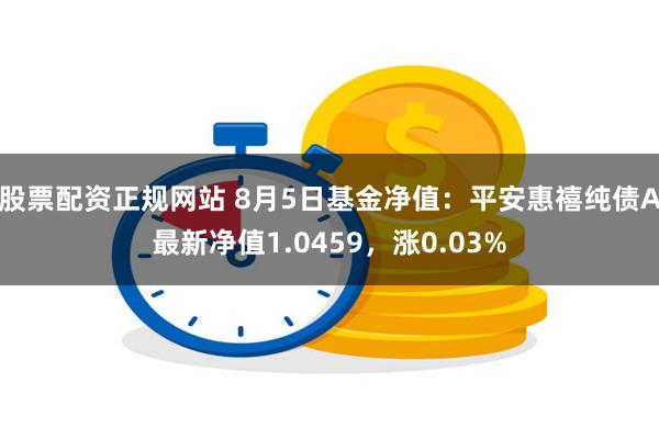 股票配资正规网站 8月5日基金净值：平安惠禧纯债A最新净值1.0459，涨0.03%