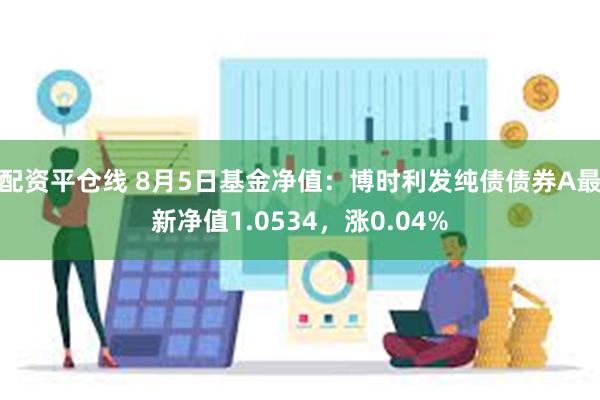 配资平仓线 8月5日基金净值：博时利发纯债债券A最新净值1.0534，涨0.04%