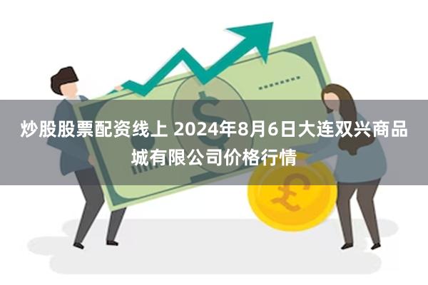 炒股股票配资线上 2024年8月6日大连双兴商品城有限公司价格行情