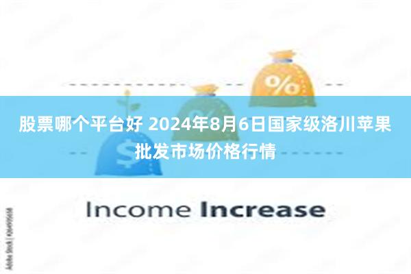 股票哪个平台好 2024年8月6日国家级洛川苹果批发市场价格行情