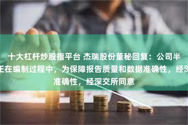 十大杠杆炒股指平台 杰瑞股份董秘回复：公司半年度报告正在编制过程中，为保障报告质量和数据准确性，经深交所同意