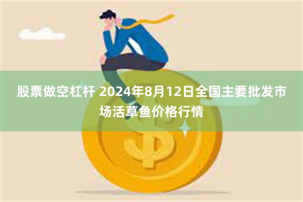 股票做空杠杆 2024年8月12日全国主要批发市场活草鱼价格行情