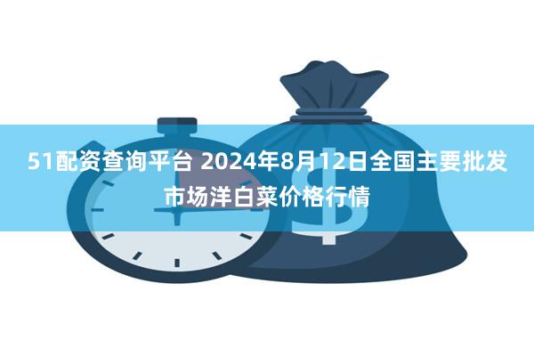 51配资查询平台 2024年8月12日全国主要批发市场洋白菜价格行情