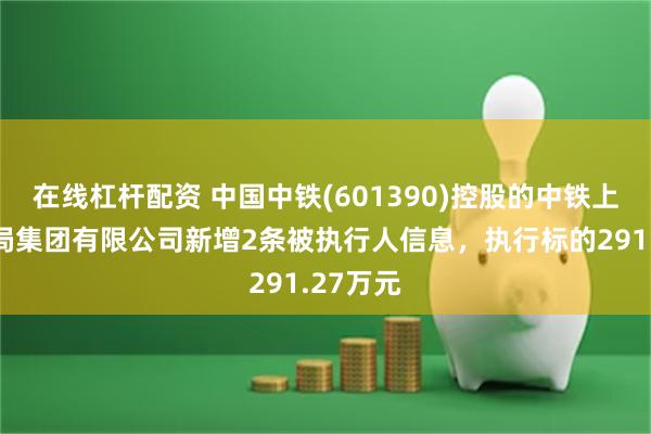 在线杠杆配资 中国中铁(601390)控股的中铁上海工程局集团有限公司新增2条被执行人信息，执行标的291.27万元