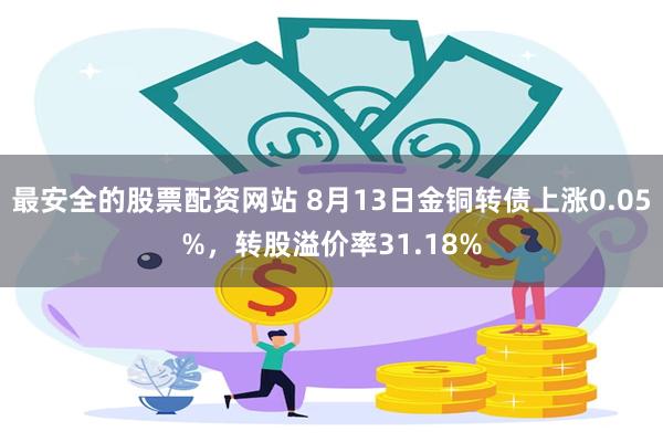 最安全的股票配资网站 8月13日金铜转债上涨0.05%，转股溢价率31.18%