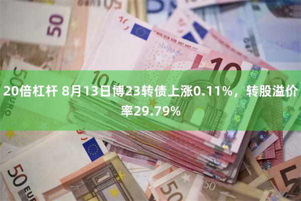 20倍杠杆 8月13日博23转债上涨0.11%，转股溢价率29.79%