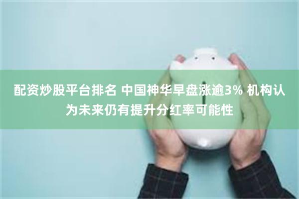 配资炒股平台排名 中国神华早盘涨逾3% 机构认为未来仍有提升分红率可能性