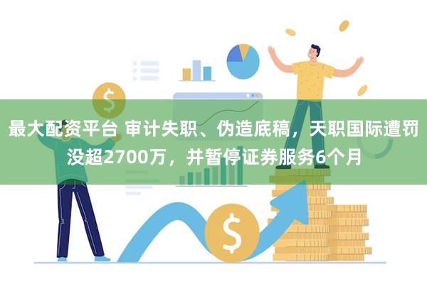 最大配资平台 审计失职、伪造底稿，天职国际遭罚没超2700万，并暂停证券服务6个月