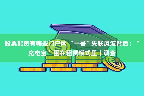 股票配资有哪些门户网 “一哥”失联风波背后：“充电宝” 困在租赁模式里｜调查