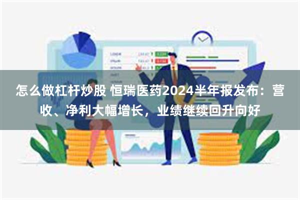 怎么做杠杆炒股 恒瑞医药2024半年报发布：营收、净利大幅增长，业绩继续回升向好