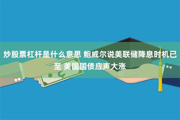 炒股票杠杆是什么意思 鲍威尔说美联储降息时机已至 美国国债应声大涨