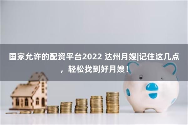 国家允许的配资平台2022 达州月嫂|记住这几点，轻松找到好月嫂！